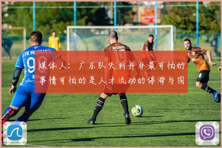 媒体人：广东队失利并非最可怕的事情可怕的是人才流动的停滞与固化