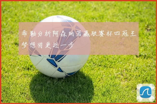希勒分析阿森纳若赢联赛杯四冠王梦想将更近一步