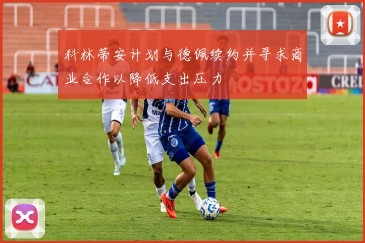 科林蒂安计划与德佩续约并寻求商业合作以降低支出压力