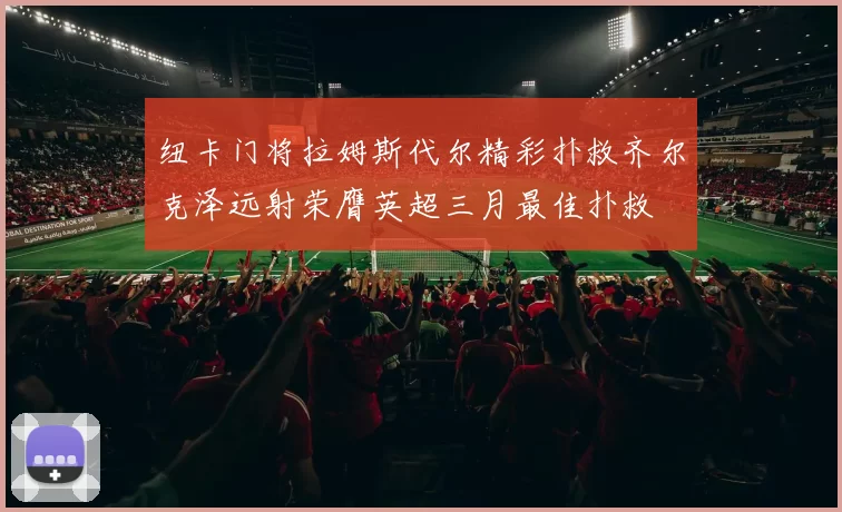 纽卡门将拉姆斯代尔精彩扑救齐尔克泽远射荣膺英超三月最佳扑救