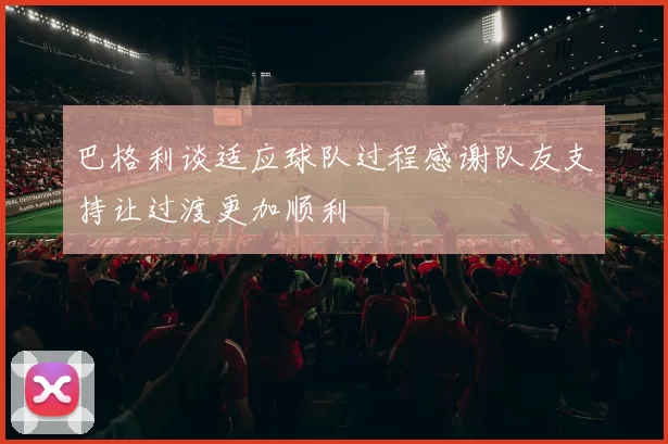 巴格利谈适应球队过程感谢队友支持让过渡更加顺利