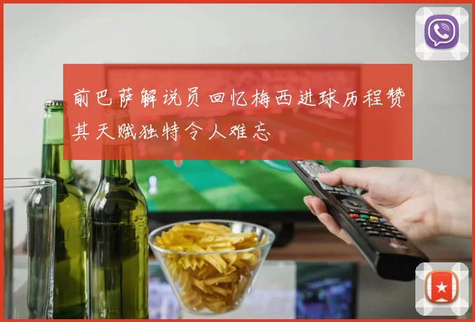 前巴萨解说员回忆梅西进球历程赞其天赋独特令人难忘