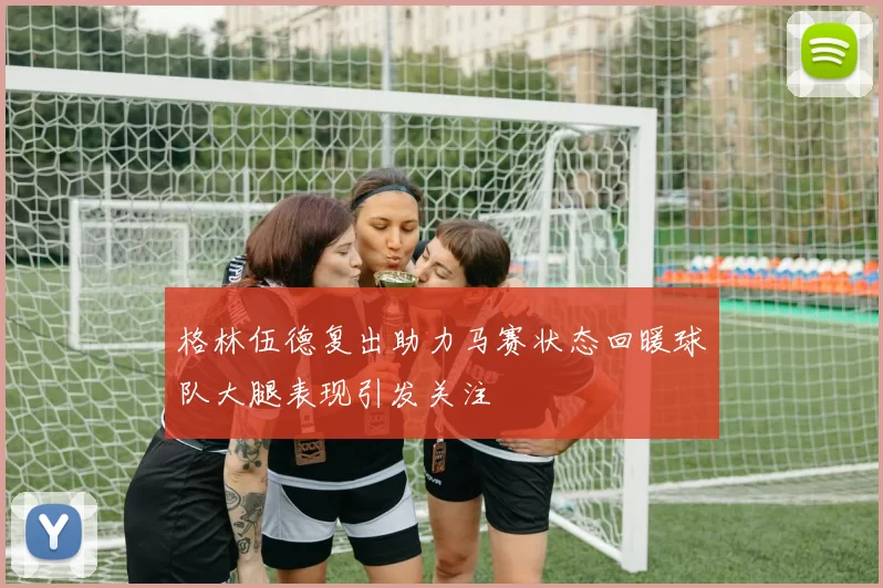 格林伍德复出助力马赛状态回暖球队大腿表现引发关注